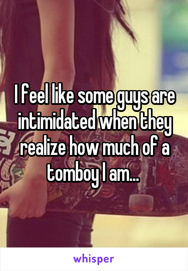 I feel like some guys are intimidated when they realize how much of a tomboy I am... 