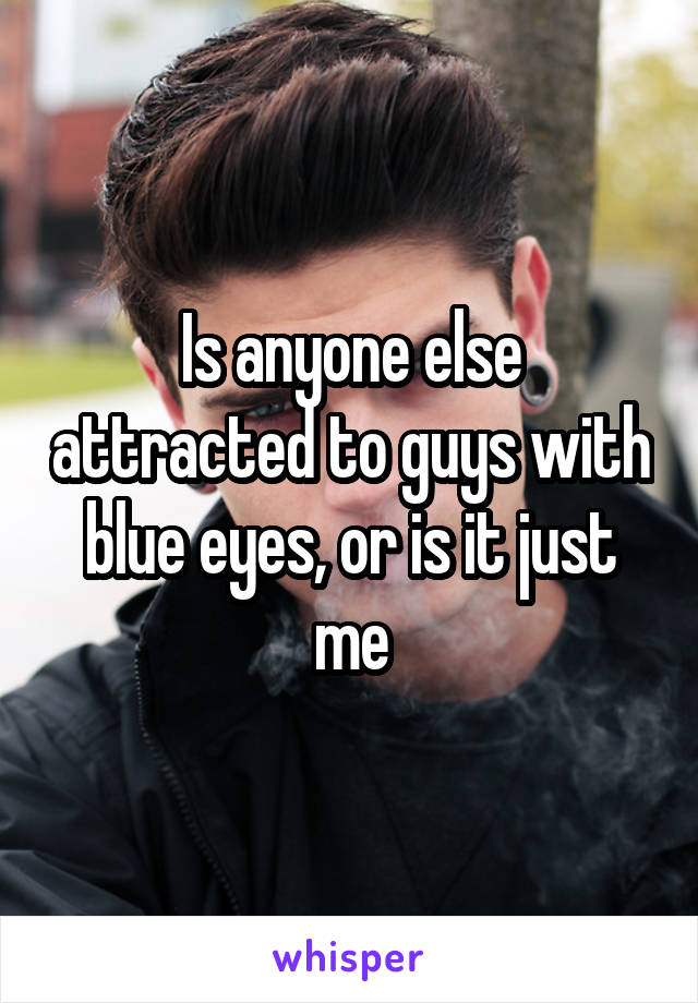 Is anyone else attracted to guys with blue eyes, or is it just me