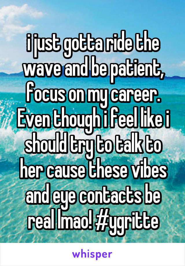 i just gotta ride the wave and be patient, focus on my career. Even though i feel like i should try to talk to her cause these vibes and eye contacts be real lmao! #ygritte