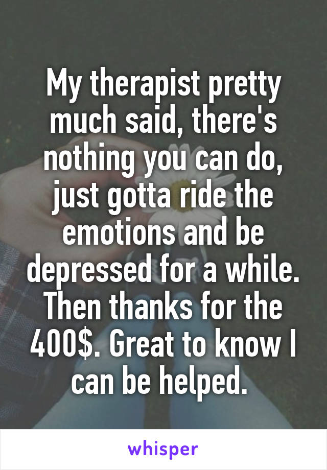 My therapist pretty much said, there's nothing you can do, just gotta ride the emotions and be depressed for a while. Then thanks for the 400$. Great to know I can be helped. 