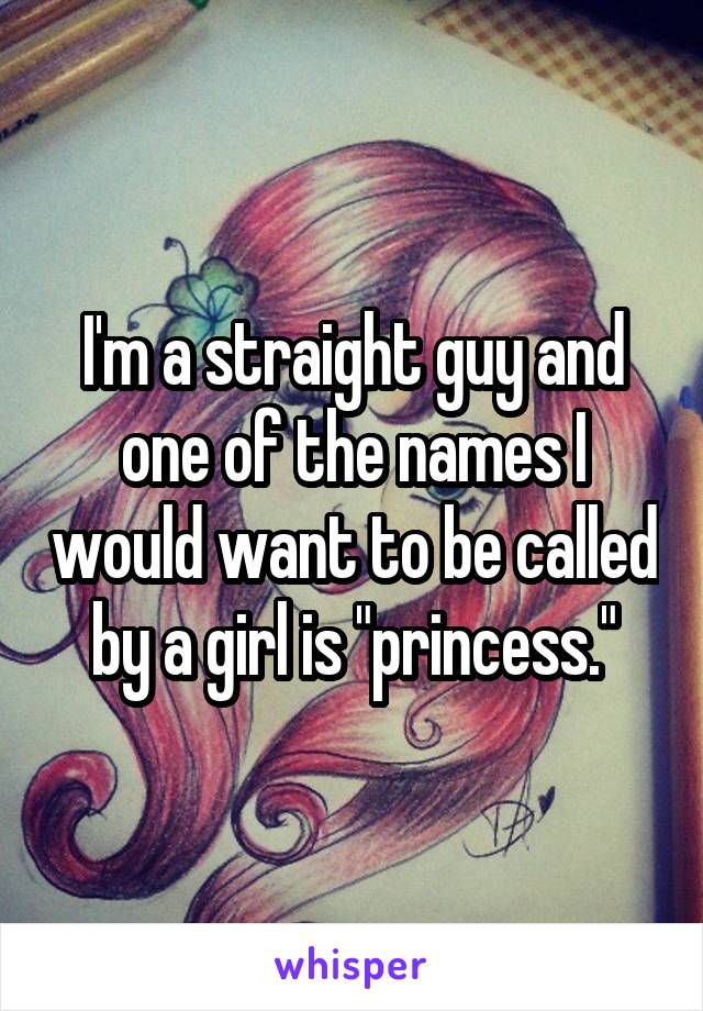 I'm a straight guy and one of the names I would want to be called by a girl is "princess."