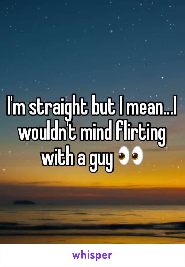 I'm straight but I mean...I wouldn't mind flirting with a guy 👀