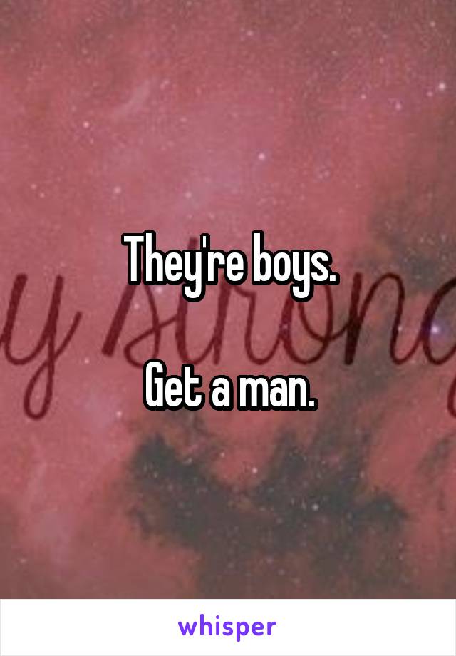 They're boys.

Get a man.