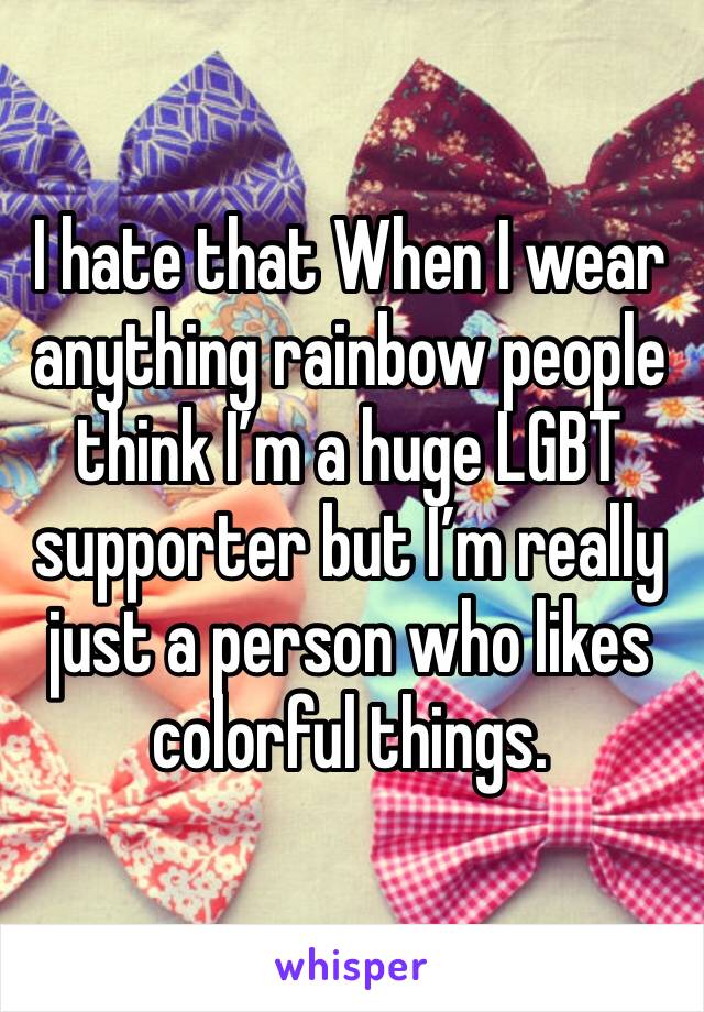 I hate that When I wear anything rainbow people think I’m a huge LGBT supporter but I’m really just a person who likes colorful things.