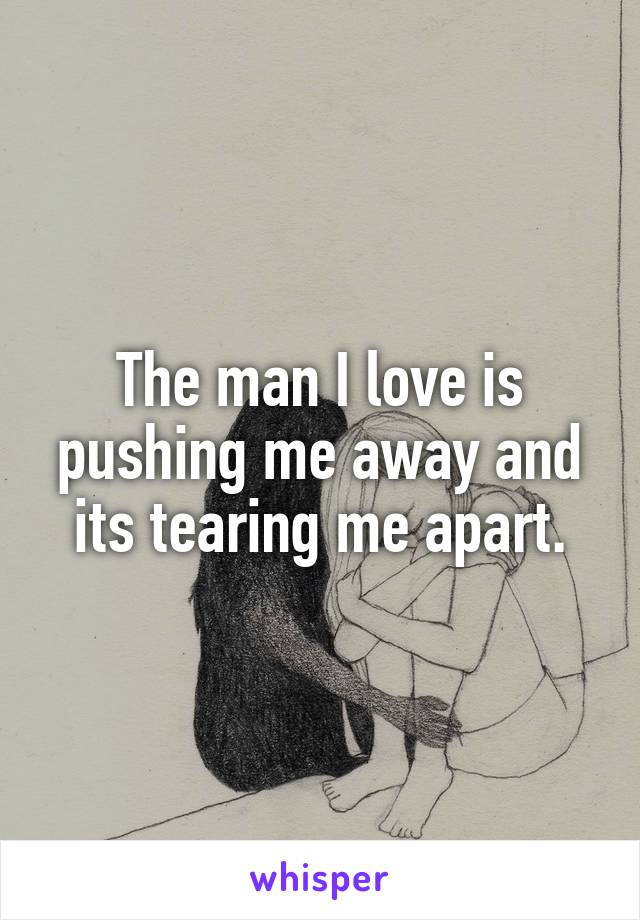 The man I love is pushing me away and its tearing me apart.