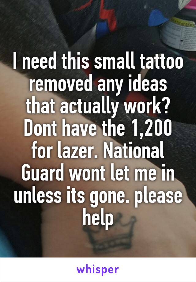 I need this small tattoo removed any ideas that actually work? Dont have the 1,200 for lazer. National Guard wont let me in unless its gone. please help