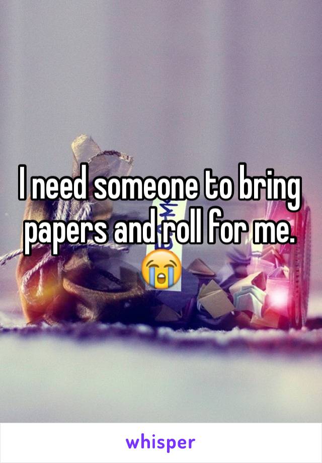 I need someone to bring papers and roll for me. 😭