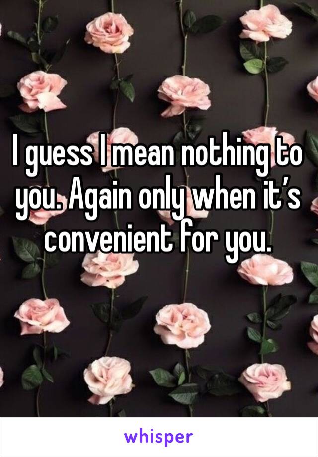 I guess I mean nothing to you. Again only when it’s convenient for you. 