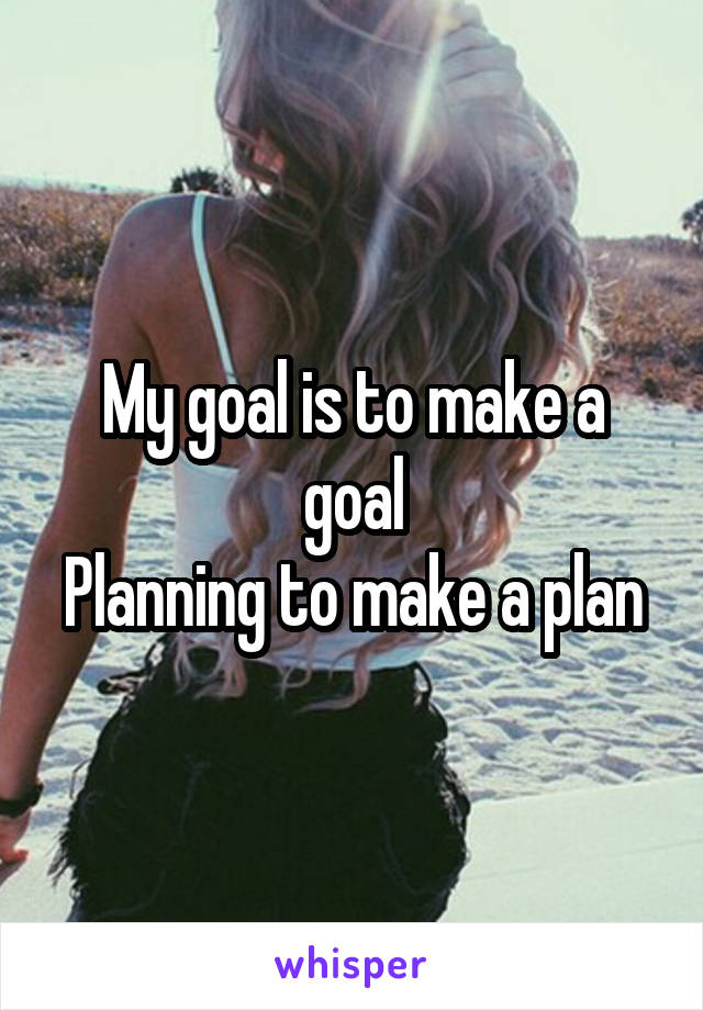 My goal is to make a goal
Planning to make a plan