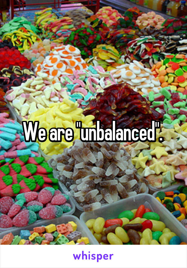 We are "unbalanced". 