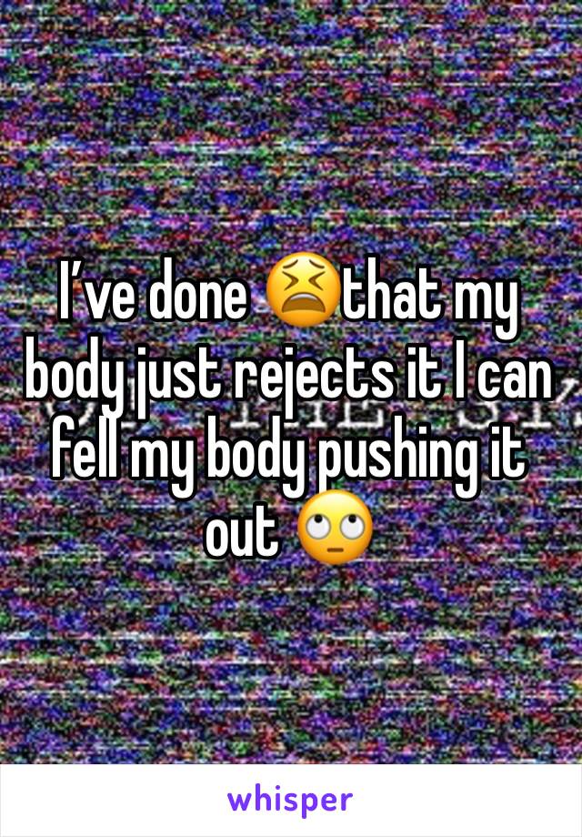 I’ve done 😫that my body just rejects it I can fell my body pushing it out 🙄