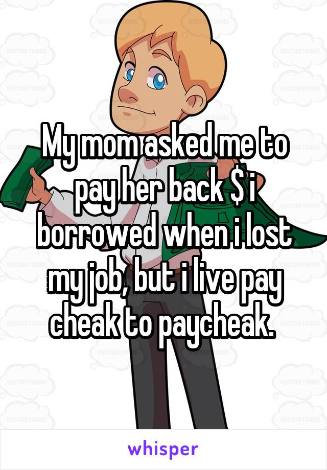 My mom asked me to pay her back $ i borrowed when i lost my job, but i live pay cheak to paycheak. 