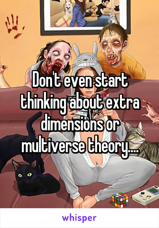 Don't even start thinking about extra dimensions or multiverse theory....