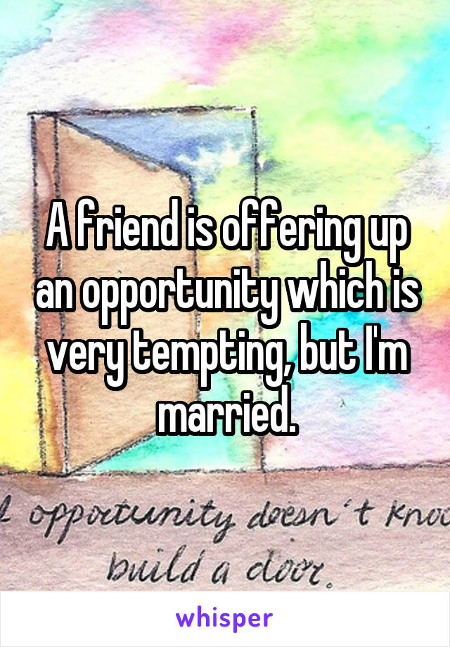 A friend is offering up an opportunity which is very tempting, but I'm married.