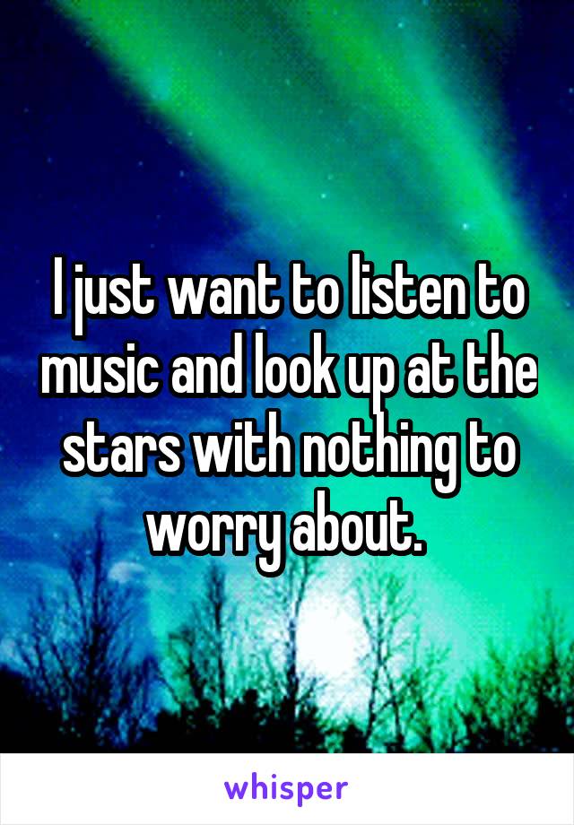 I just want to listen to music and look up at the stars with nothing to worry about. 