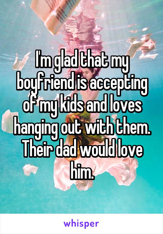 I'm glad that my boyfriend is accepting of my kids and loves hanging out with them. Their dad would love him.