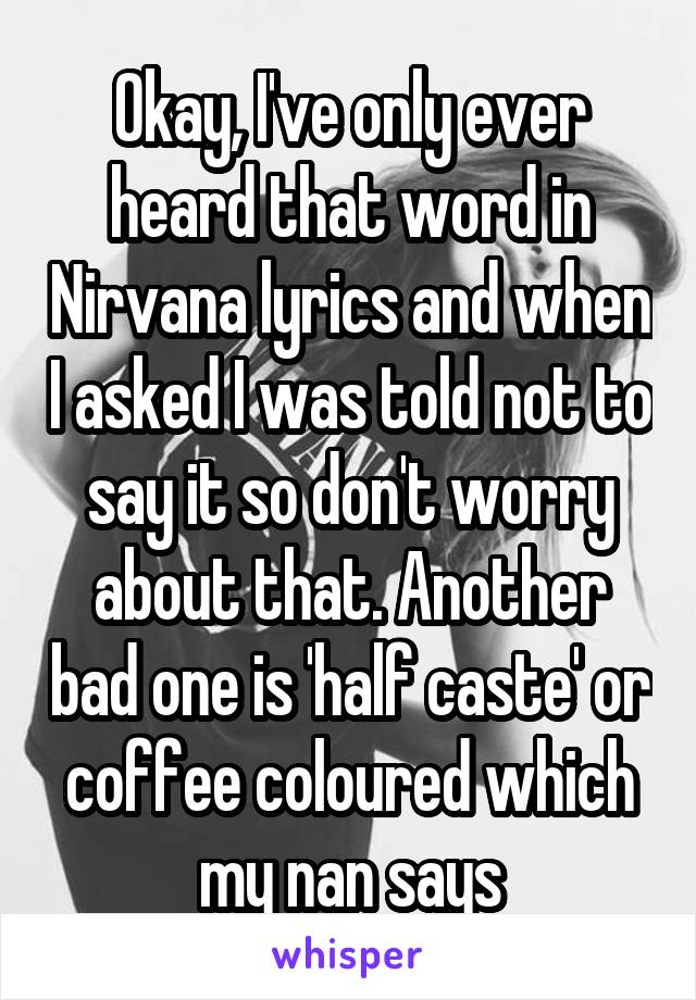 Okay, I've only ever heard that word in Nirvana lyrics and when I asked I was told not to say it so don't worry about that. Another bad one is 'half caste' or coffee coloured which my nan says