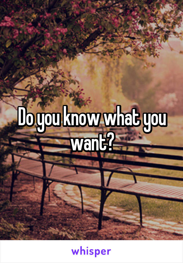 Do you know what you want?