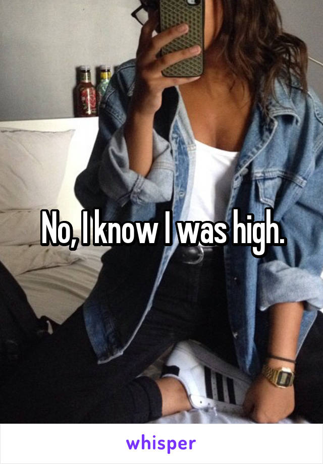 No, I know I was high.
