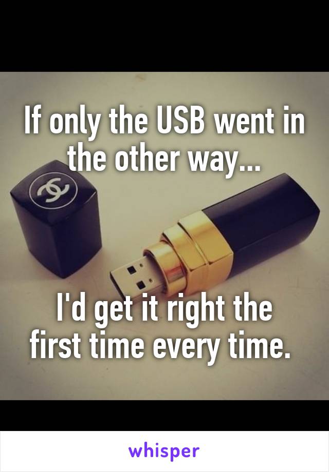 If only the USB went in the other way...



I'd get it right the first time every time. 