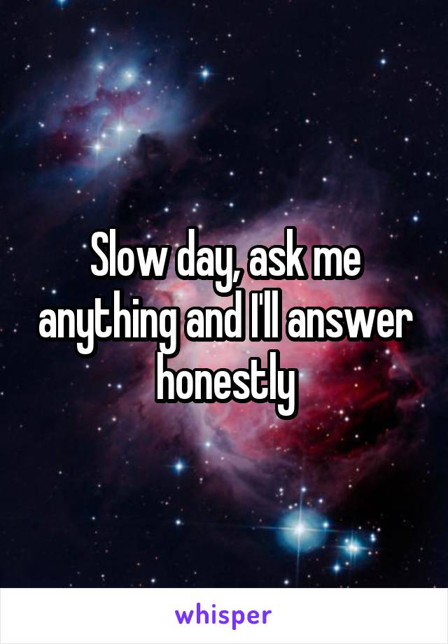 Slow day, ask me anything and I'll answer honestly