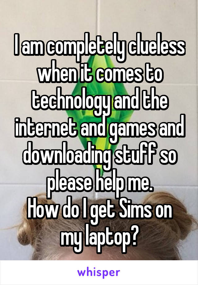 I am completely clueless when it comes to technology and the internet and games and downloading stuff so please help me.
How do I get Sims on my laptop?