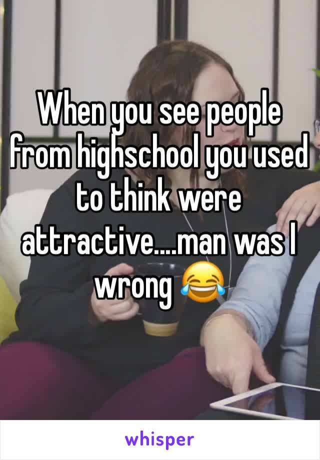 When you see people from highschool you used to think were attractive....man was I wrong 😂