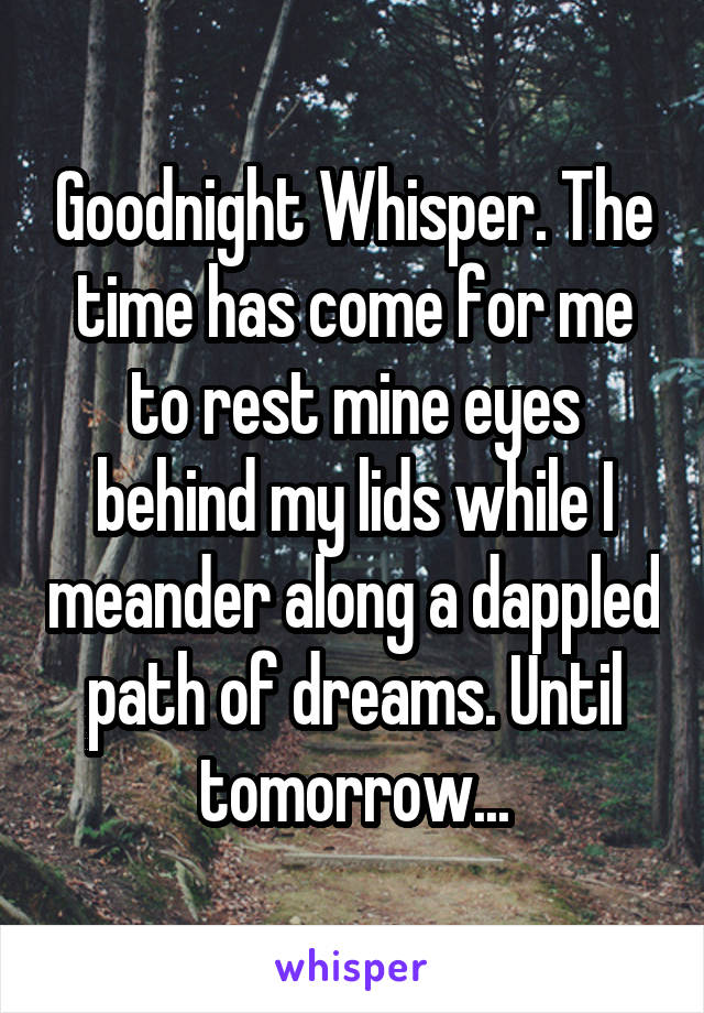 Goodnight Whisper. The time has come for me to rest mine eyes behind my lids while I meander along a dappled path of dreams. Until tomorrow...