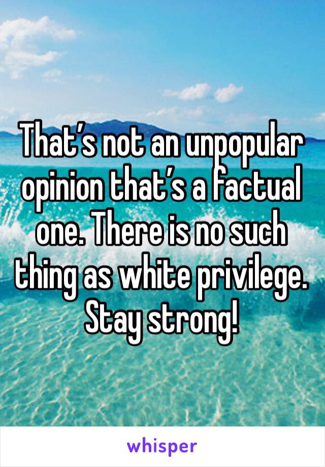 That’s not an unpopular opinion that’s a factual one. There is no such thing as white privilege. Stay strong!