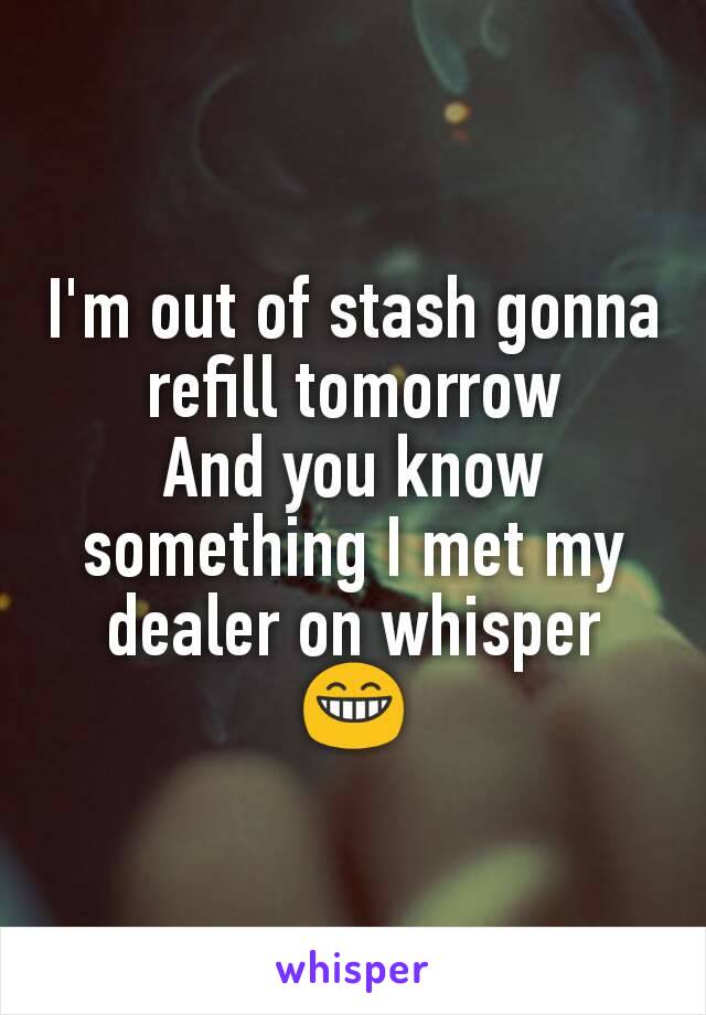 I'm out of stash gonna refill tomorrow
And you know something I met my dealer on whisper 😁
