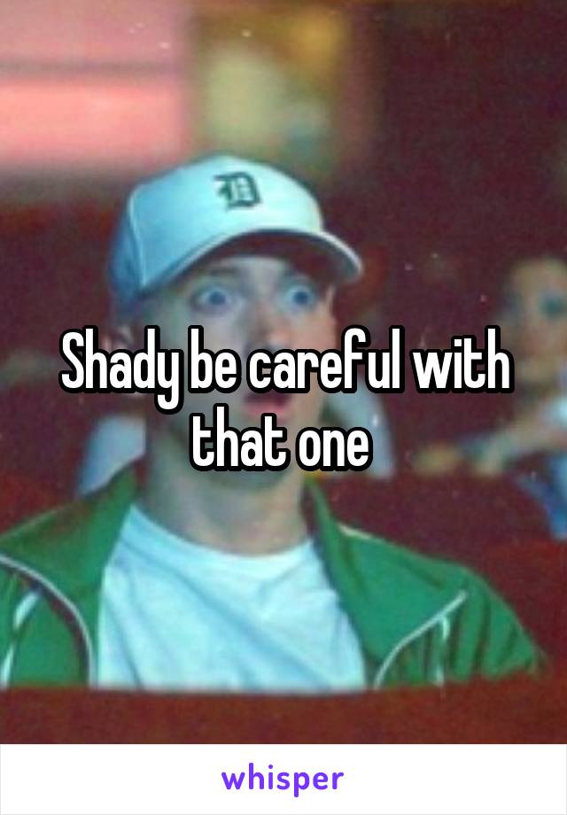 Shady be careful with that one 
