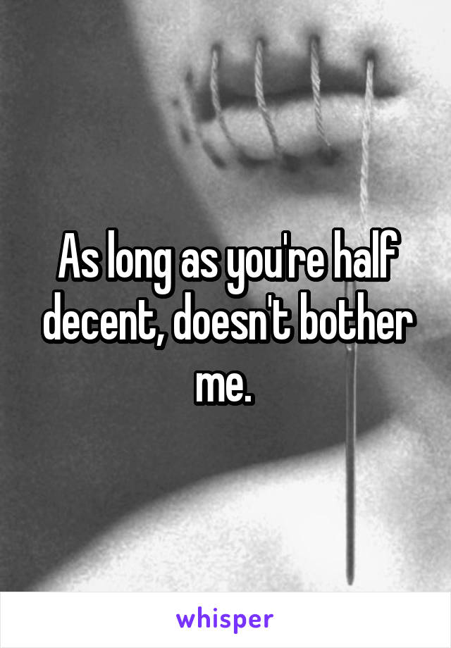 As long as you're half decent, doesn't bother me. 
