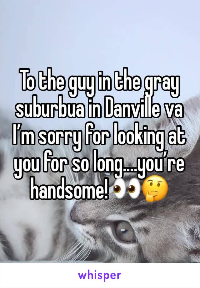 To the guy in the gray suburbua in Danville va I’m sorry for looking at you for so long....you’re handsome! 👀🤔