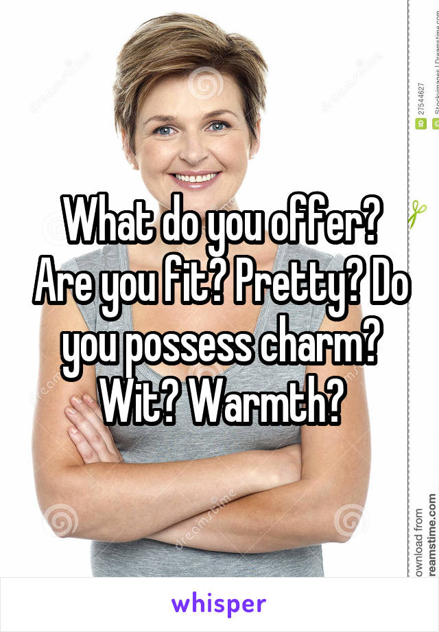 What do you offer? Are you fit? Pretty? Do you possess charm? Wit? Warmth?