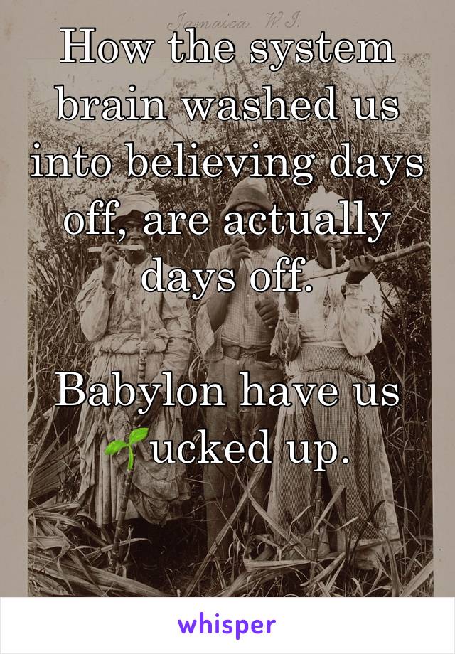 How the system brain washed us into believing days off, are actually days off. 

Babylon have us
🌱ucked up. 