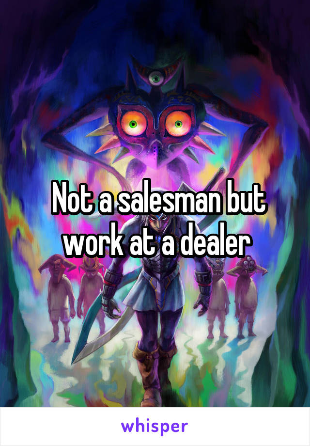  Not a salesman but work at a dealer