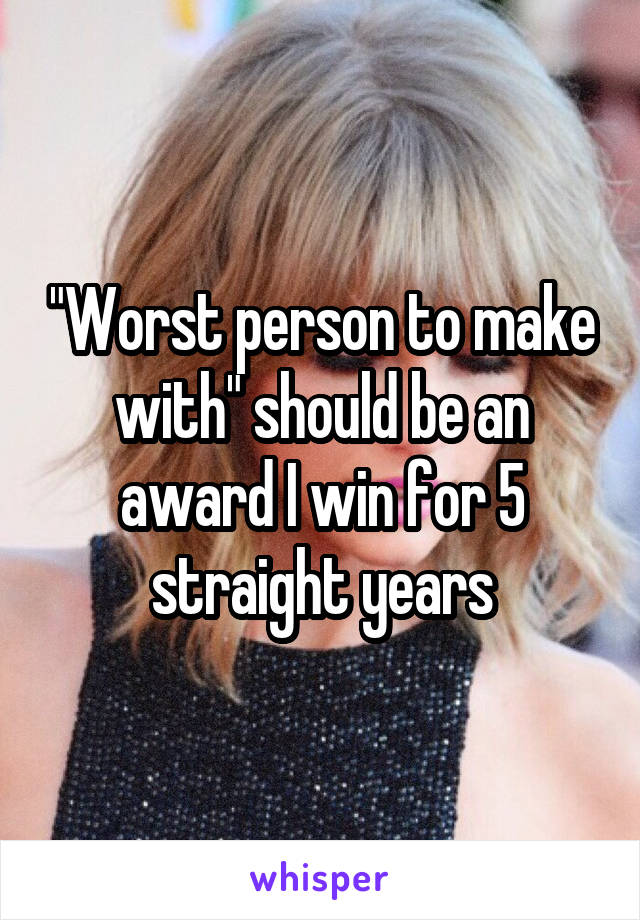 "Worst person to make with" should be an award I win for 5 straight years