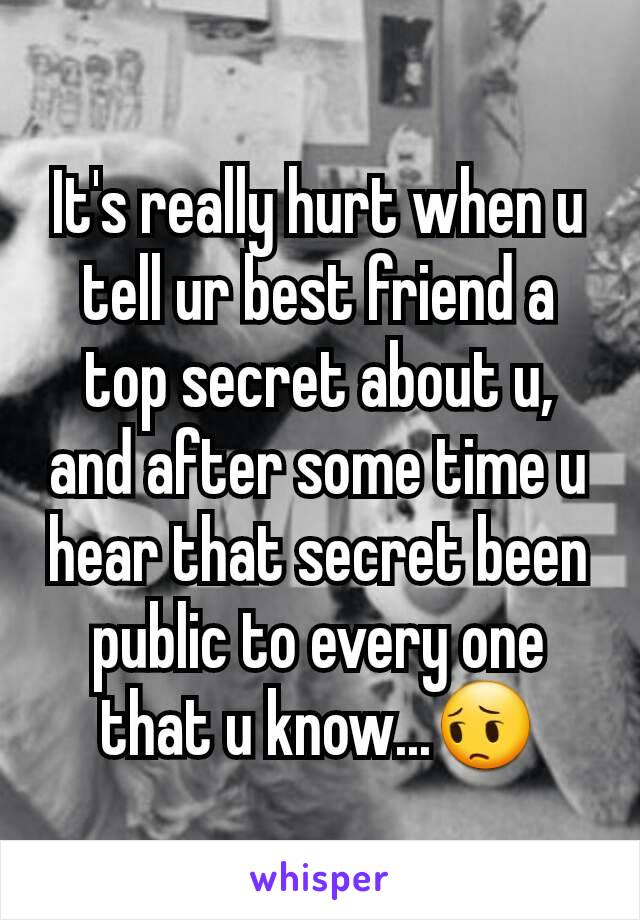 It's really hurt when u tell ur best friend a top secret about u, and after some time u hear that secret been public to every one that u know...😔