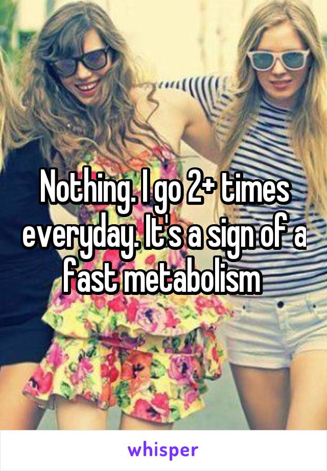 Nothing. I go 2+ times everyday. It's a sign of a fast metabolism 