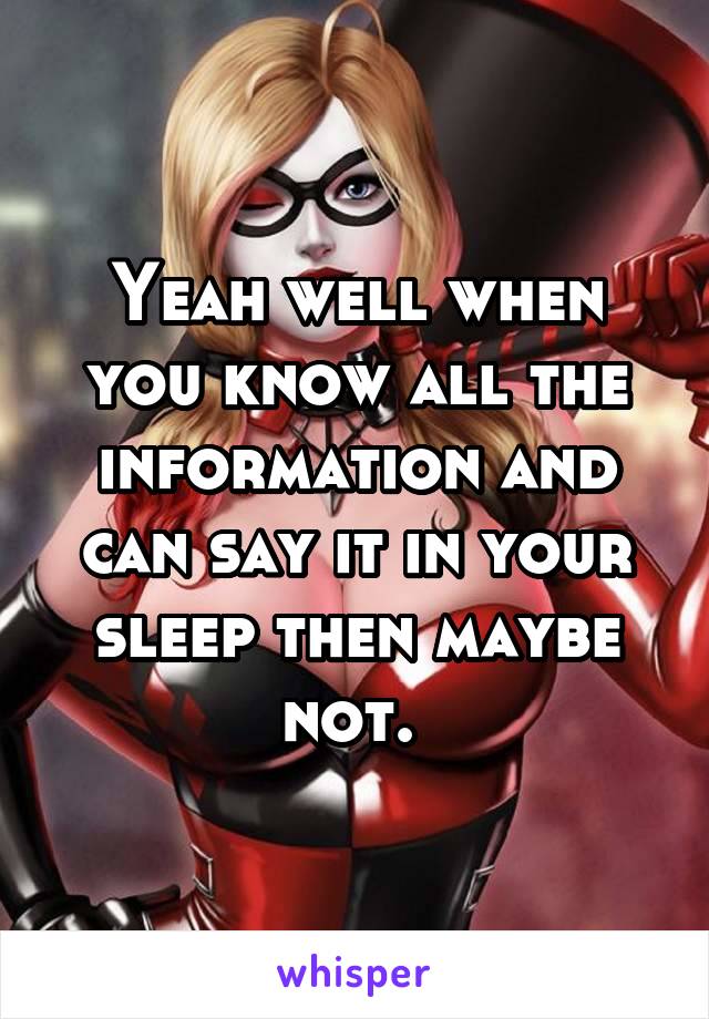 Yeah well when you know all the information and can say it in your sleep then maybe not. 
