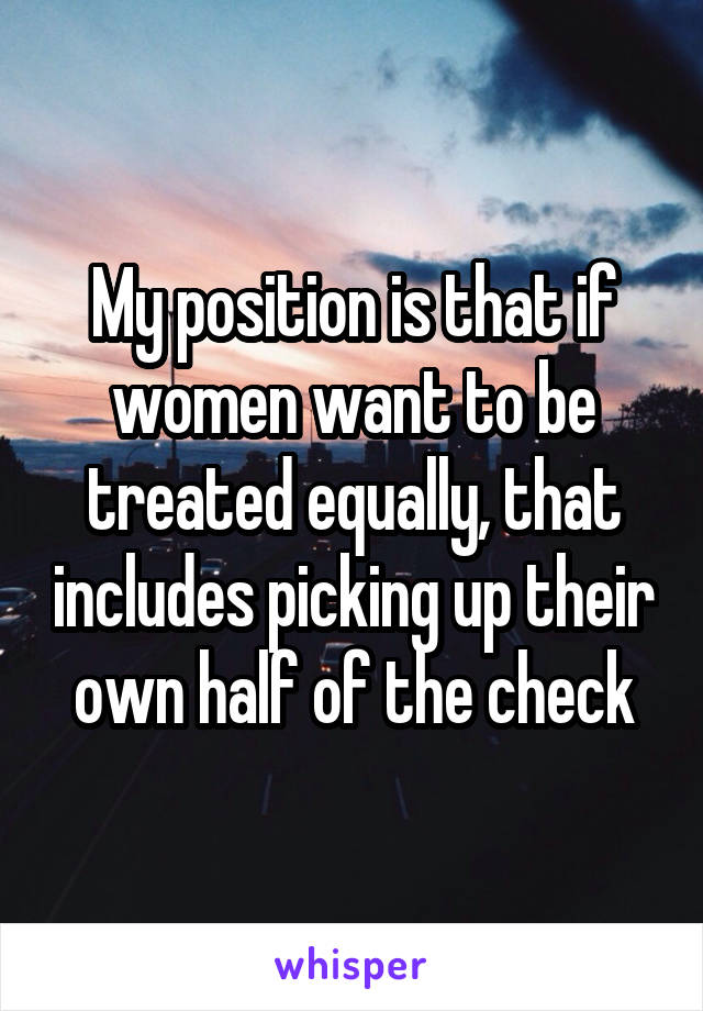 My position is that if women want to be treated equally, that includes picking up their own half of the check