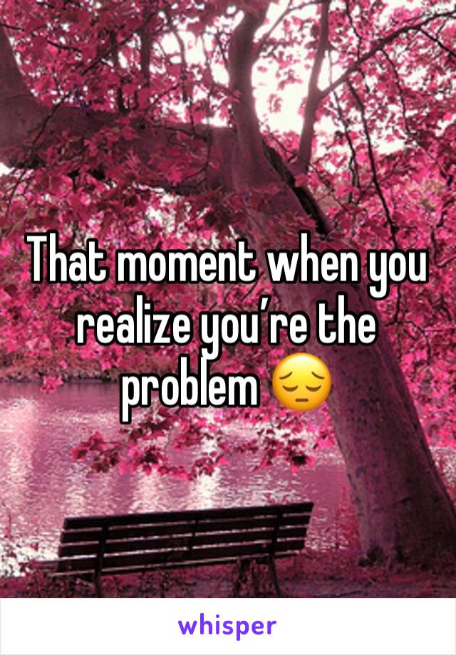 That moment when you realize you’re the problem 😔