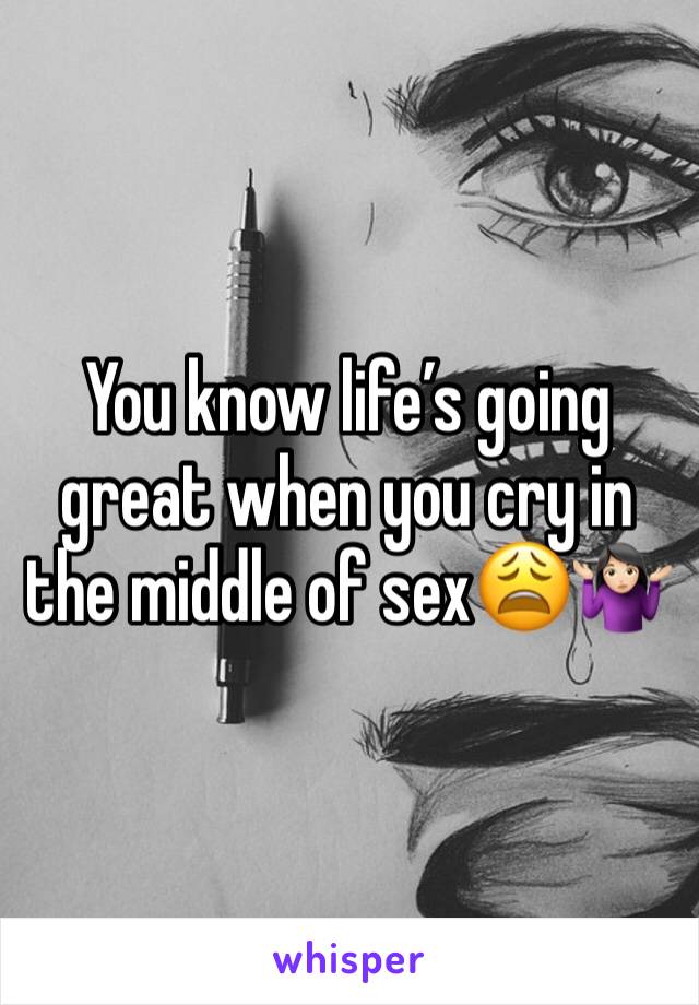 You know life’s going great when you cry in the middle of sex😩🤷🏻‍♀️