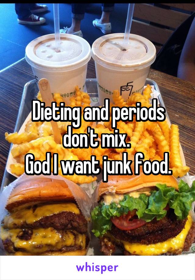 Dieting and periods don't mix. 
God I want junk food.