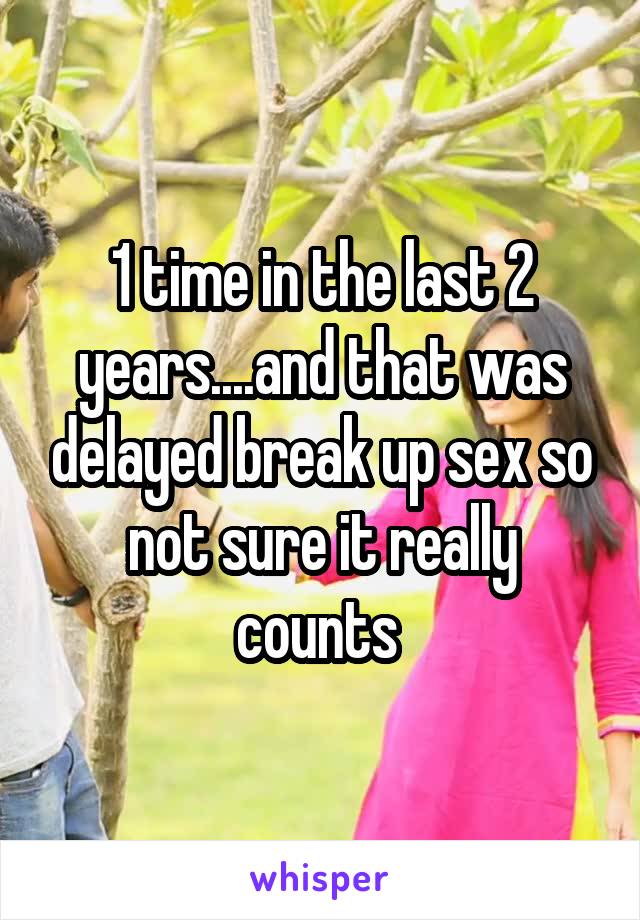 1 time in the last 2 years....and that was delayed break up sex so not sure it really counts 