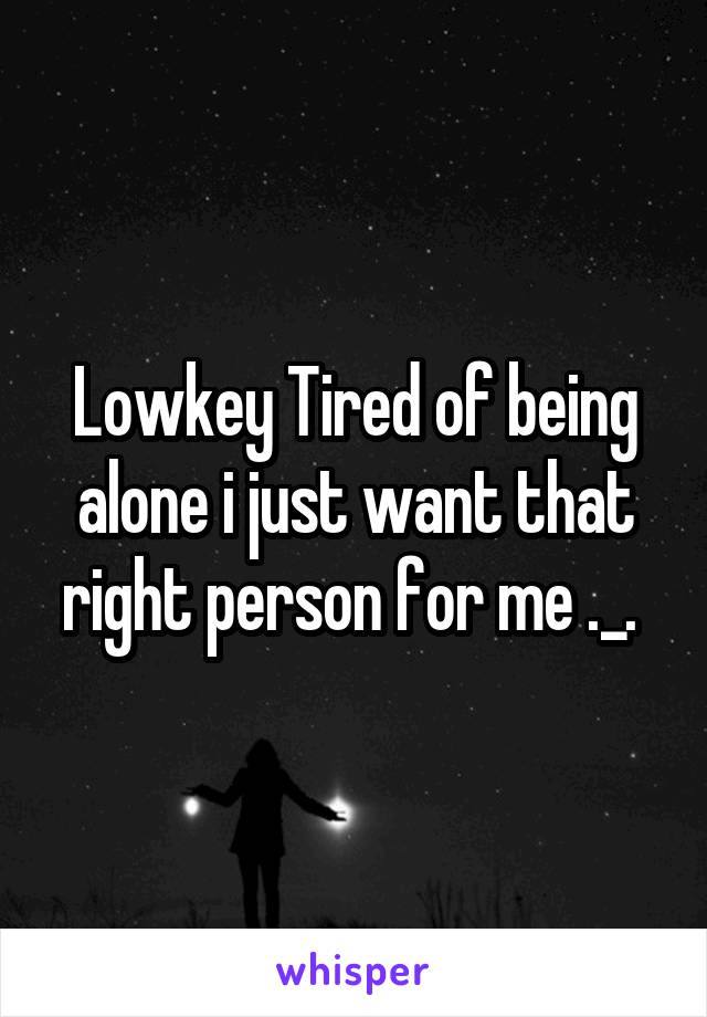 Lowkey Tired of being alone i just want that right person for me ._. 