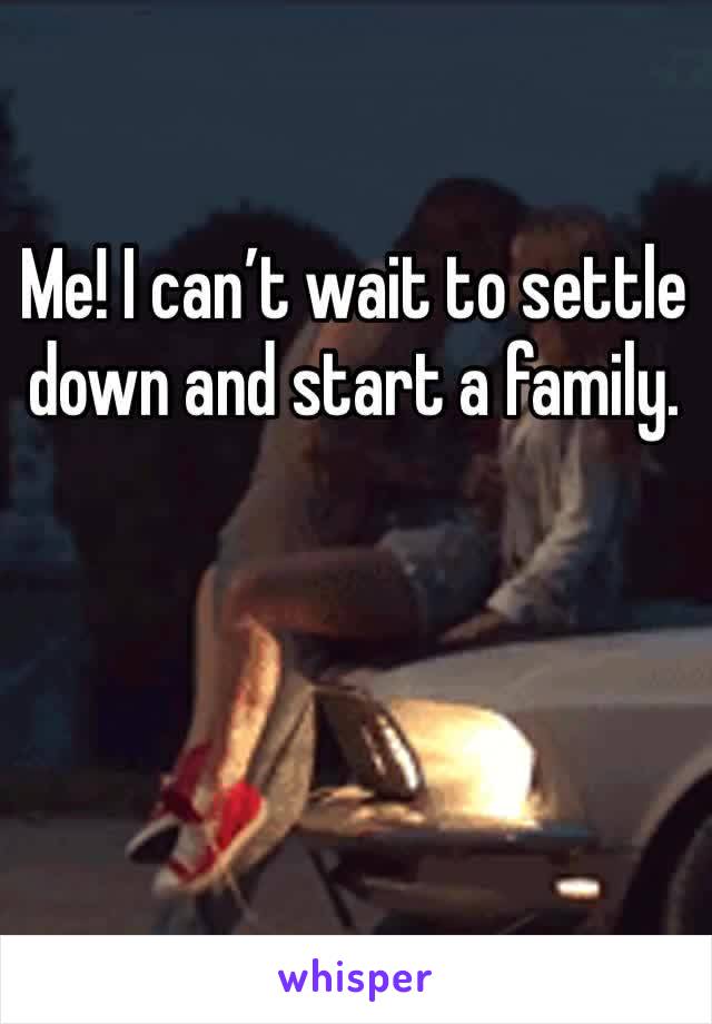 Me! I can’t wait to settle down and start a family. 