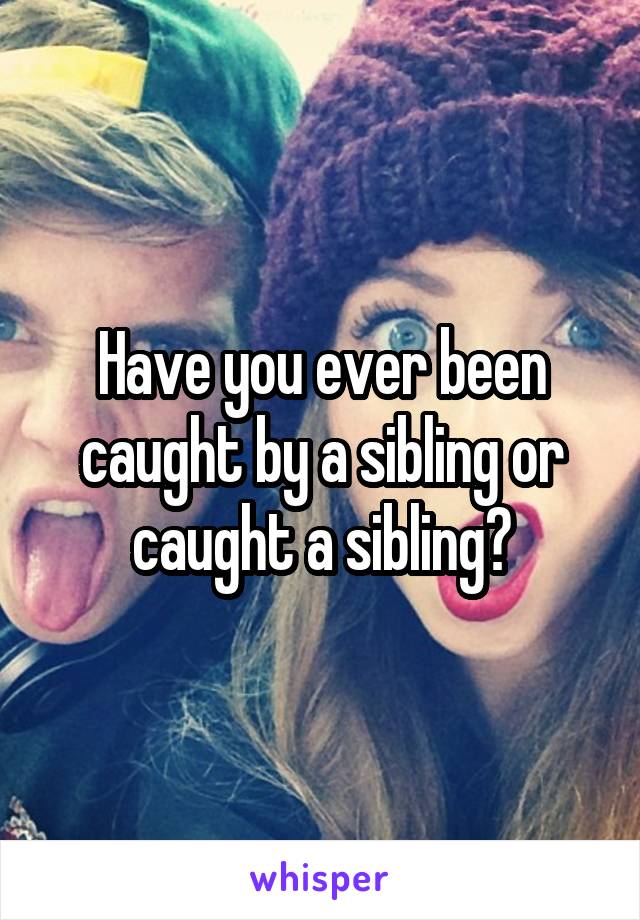 Have you ever been caught by a sibling or caught a sibling?
