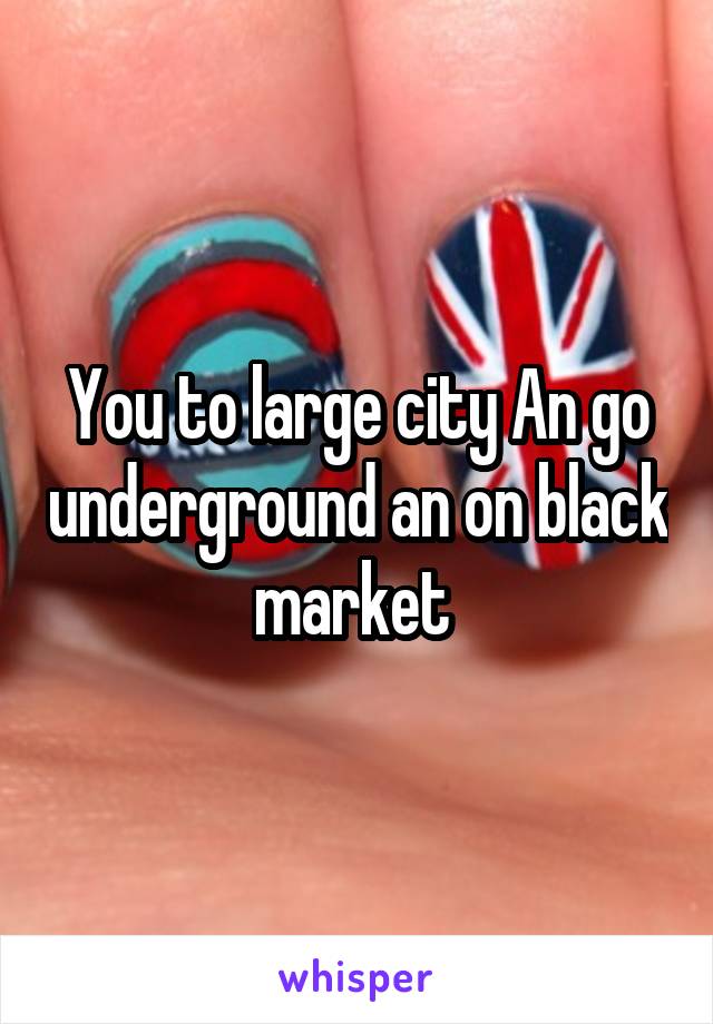 You to large city An go underground an on black market 