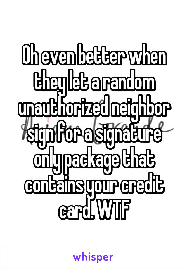 Oh even better when they let a random unauthorized neighbor sign for a signature only package that contains your credit card. WTF